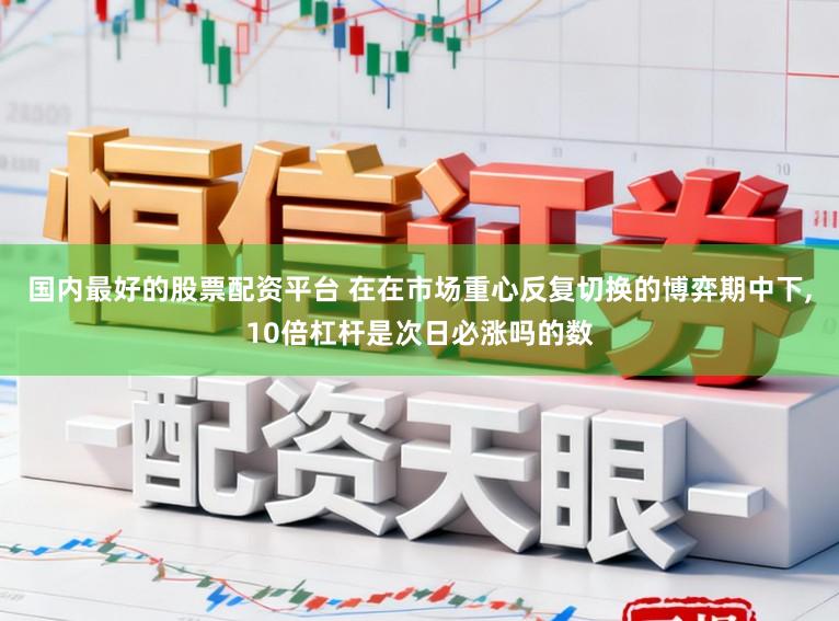 国内最好的股票配资平台 在在市场重心反复切换的博弈期中下，10倍杠杆是次日必涨吗的数