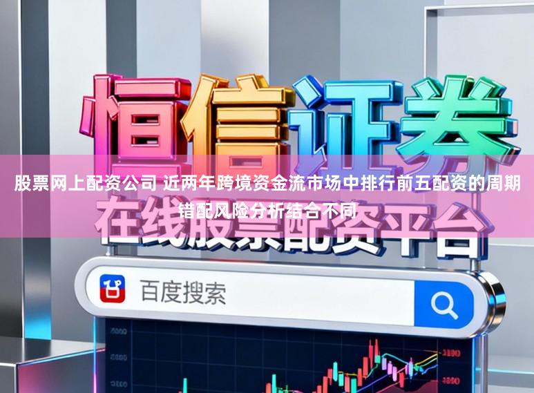 股票网上配资公司 近两年跨境资金流市场中排行前五配资的周期错配风险分析结合不同