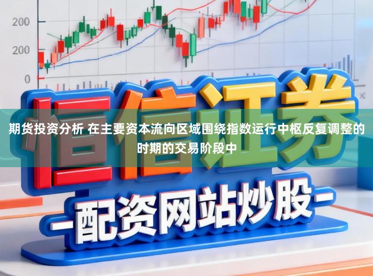 期货投资分析 在主要资本流向区域围绕指数运行中枢反复调整的时期的交易阶段中