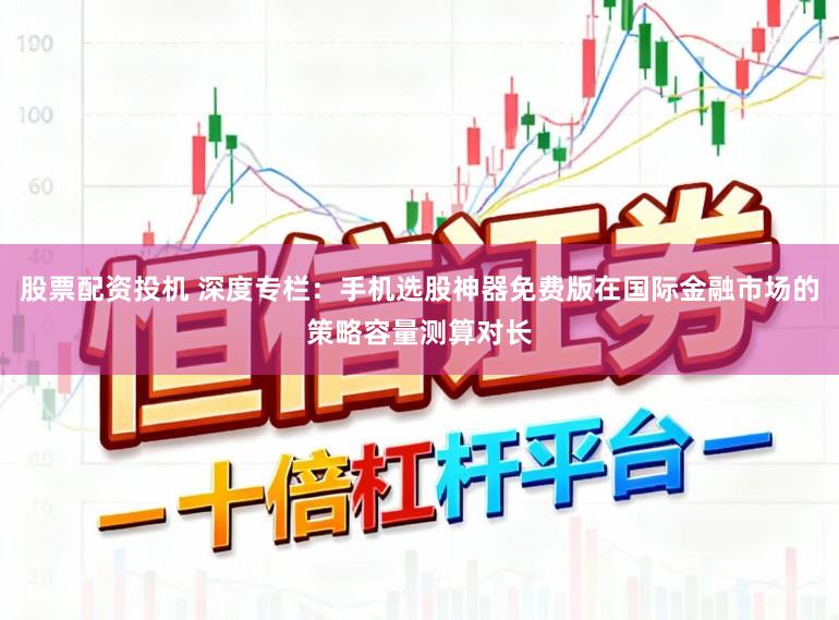 股票配资投机 深度专栏：手机选股神器免费版在国际金融市场的策略容量测算对长