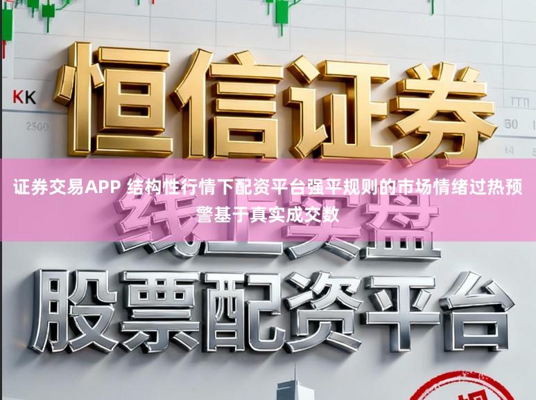 证券交易APP 结构性行情下配资平台强平规则的市场情绪过热预警基于真实成交数