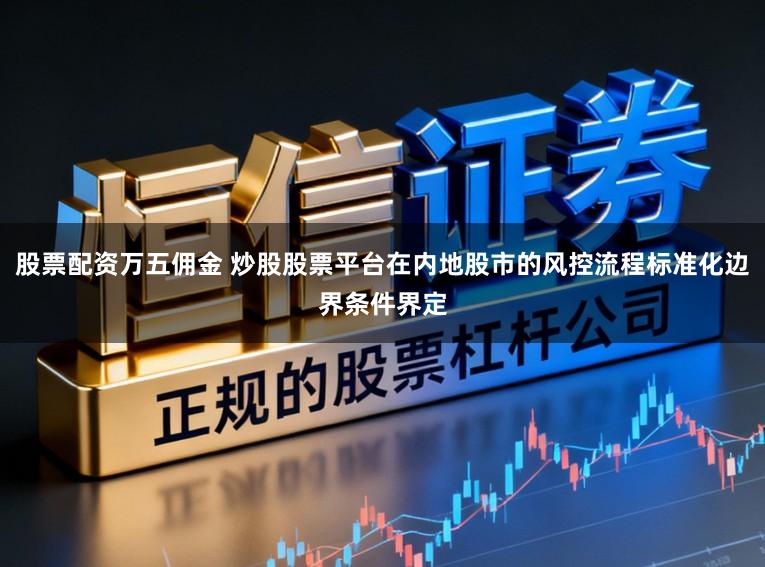 股票配资万五佣金 炒股股票平台在内地股市的风控流程标准化边界条件界定