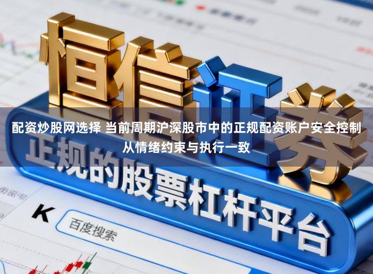 配资炒股网选择 当前周期沪深股市中的正规配资账户安全控制从情绪约束与执行一致