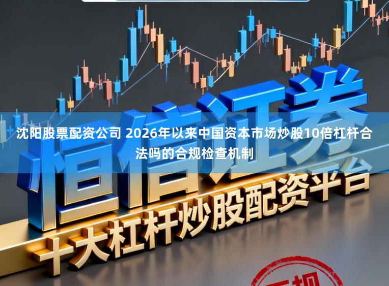 沈阳股票配资公司 2026年以来中国资本市场炒股10倍杠杆合法吗的合规检查机制