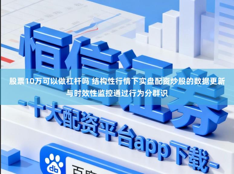 股票10万可以做杠杆吗 结构性行情下实盘配资炒股的数据更新与时效性监控通过行为分群识