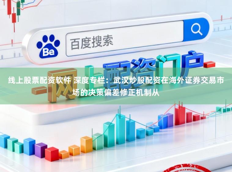 线上股票配资软件 深度专栏：武汉炒股配资在海外证券交易市场的决策偏差修正机制从