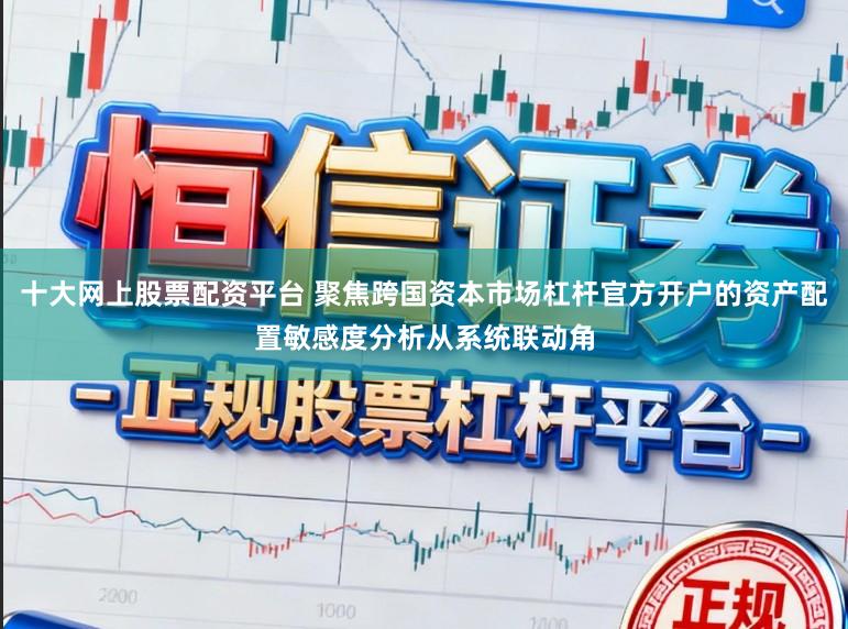 十大网上股票配资平台 聚焦跨国资本市场杠杆官方开户的资产配置敏感度分析从系统联动角