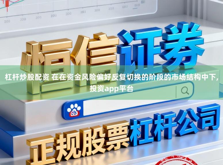 杠杆炒股配资 在在资金风险偏好反复切换的阶段的市场结构中下，投资app平台