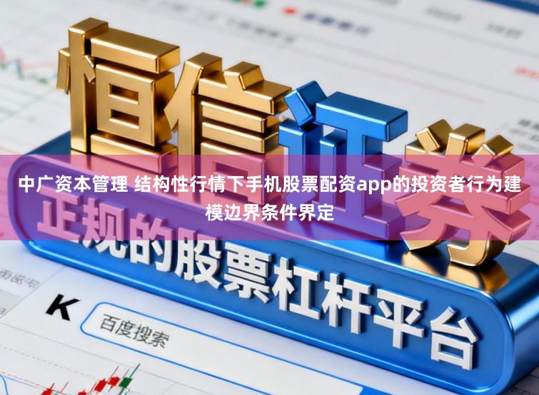 中广资本管理 结构性行情下手机股票配资app的投资者行为建模边界条件界定