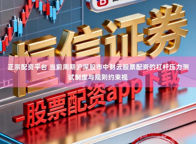 正宗配资平台 当前周期沪深股市中财云股票配资的杠杆压力测试制度与规则约束视
