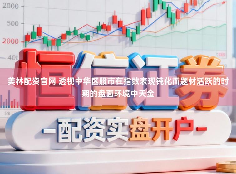 美林配资官网 透视中华区股市在指数表现钝化而题材活跃的时期的盘面环境中天金