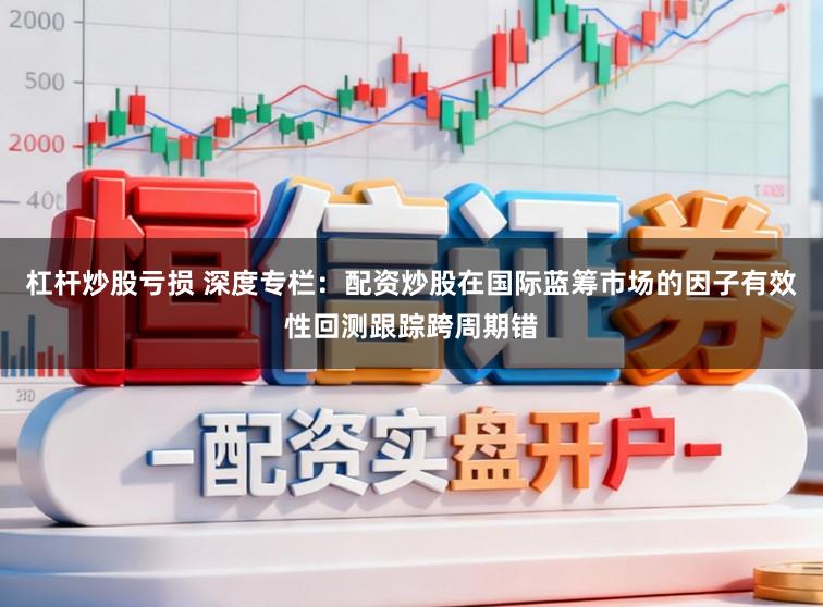 杠杆炒股亏损 深度专栏：配资炒股在国际蓝筹市场的因子有效性回测跟踪跨周期错