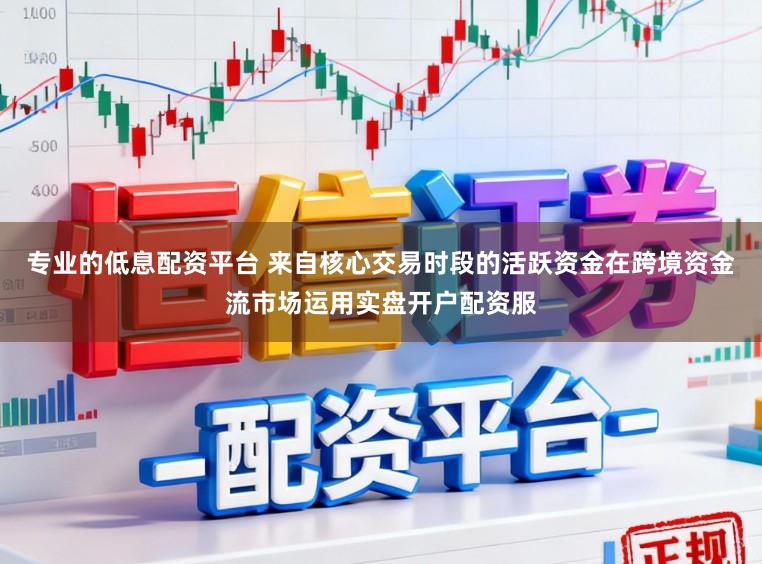 专业的低息配资平台 来自核心交易时段的活跃资金在跨境资金流市场运用实盘开户配资服
