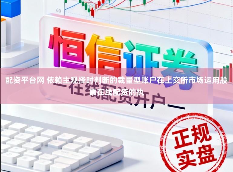 配资平台网 依赖主观择时判断的裁量型账户在上交所市场运用股票在线配资的执