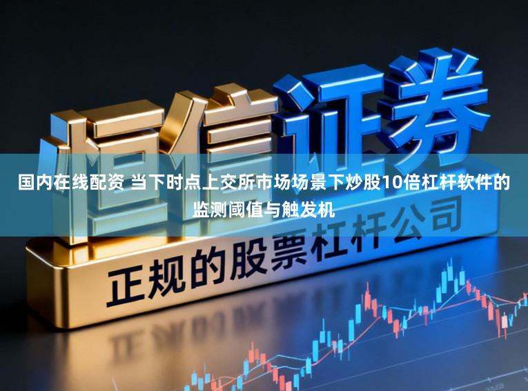 国内在线配资 当下时点上交所市场场景下炒股10倍杠杆软件的监测阈值与触发机