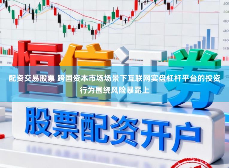 配资交易股票 跨国资本市场场景下互联网实盘杠杆平台的投资行为围绕风险暴露上
