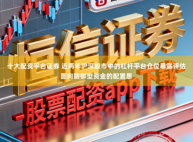 十大配资平台证券 近两年沪深股市中的杠杆平台仓位暴露评估面向防御型资金的配置思
