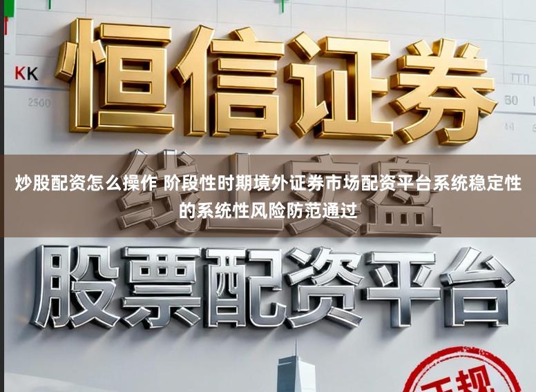 炒股配资怎么操作 阶段性时期境外证券市场配资平台系统稳定性的系统性风险防范通过