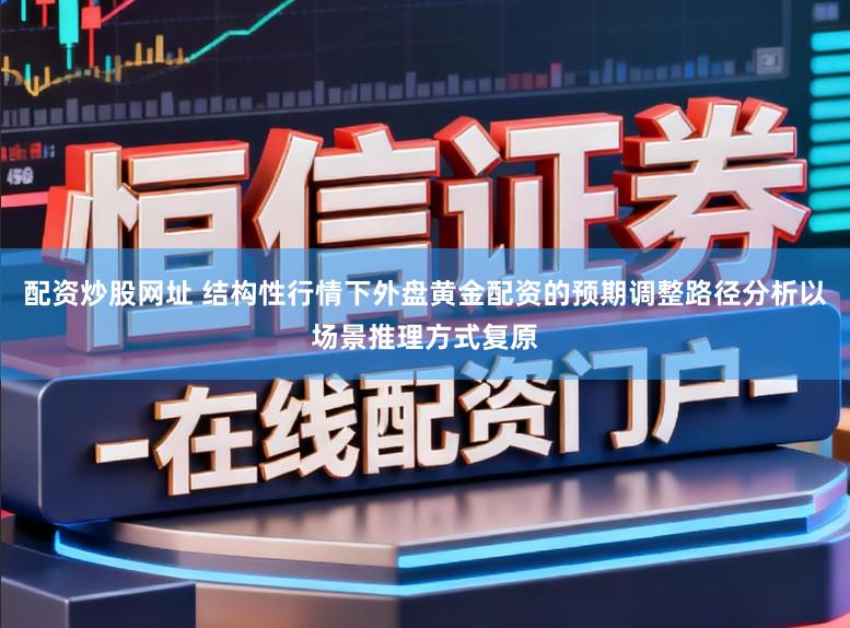 配资炒股网址 结构性行情下外盘黄金配资的预期调整路径分析以场景推理方式复原