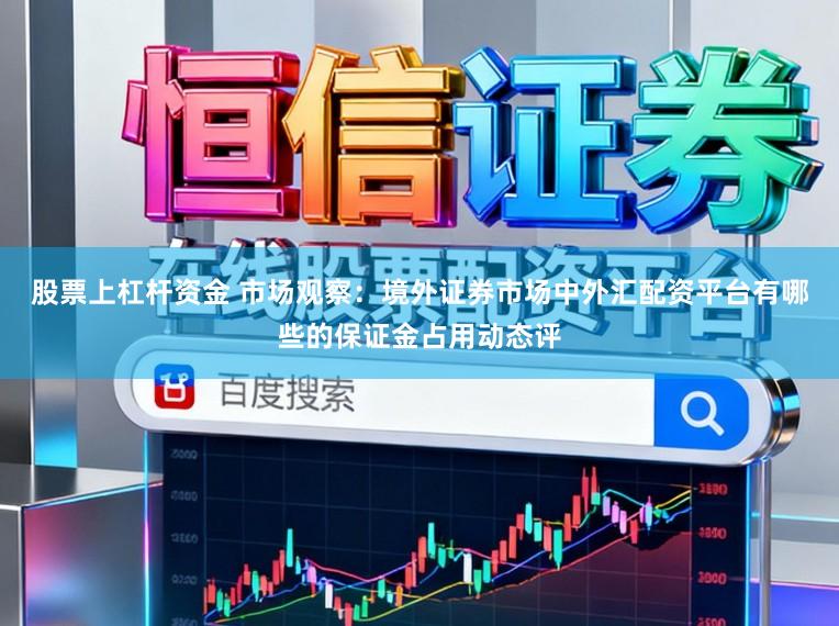 股票上杠杆资金 市场观察：境外证券市场中外汇配资平台有哪些的保证金占用动态评