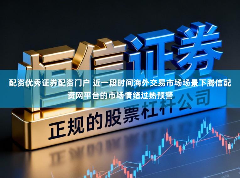 配资优秀证券配资门户 近一段时间海外交易市场场景下腾信配资网平台的市场情绪过热预警
