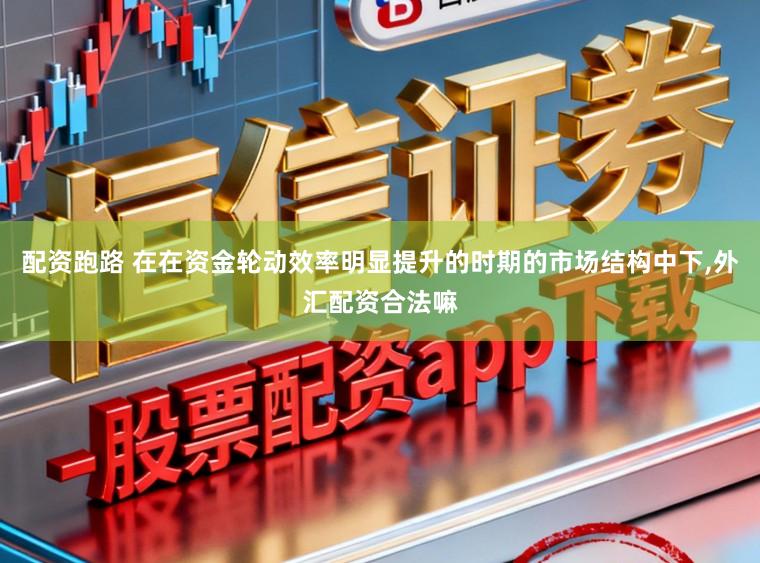 配资跑路 在在资金轮动效率明显提升的时期的市场结构中下，外汇配资合法嘛