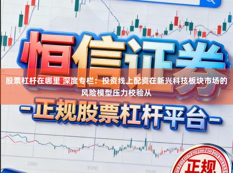 股票杠杆在哪里 深度专栏：投资线上配资在新兴科技板块市场的风险模型压力校验从