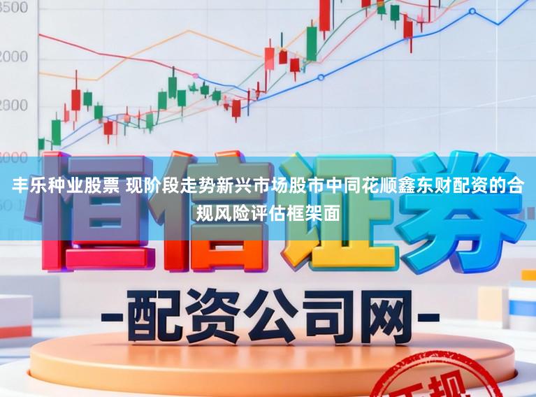 丰乐种业股票 现阶段走势新兴市场股市中同花顺鑫东财配资的合规风险评估框架面