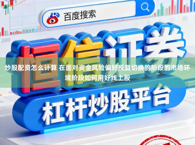 炒股配资怎么计算 在面对资金风险偏好反复切换的阶段的市场环境阶段如何用好线上股