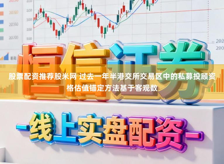 股票配资推荐股米网 过去一年半港交所交易区中的私募投顾资格估值锚定方法基于客观数