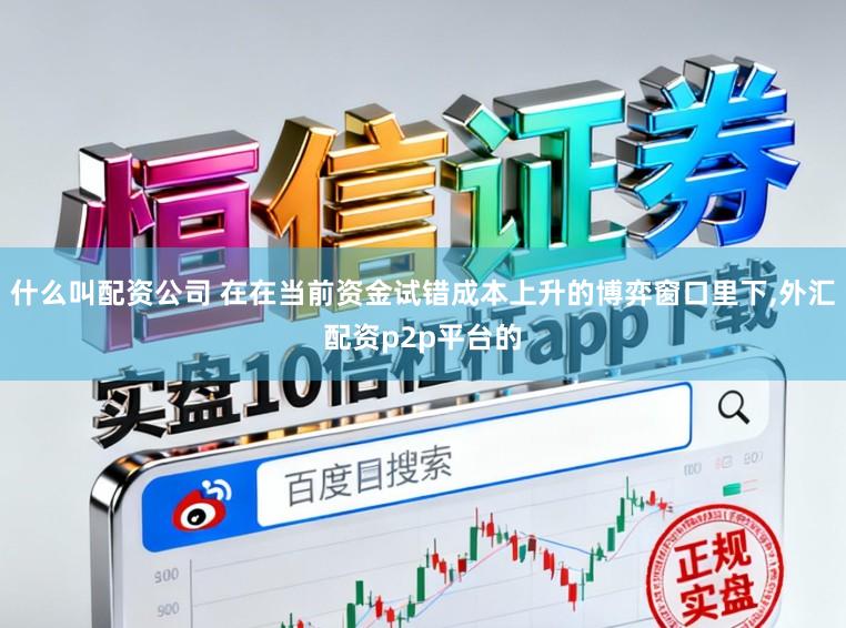 什么叫配资公司 在在当前资金试错成本上升的博弈窗口里下，外汇配资p2p平台的