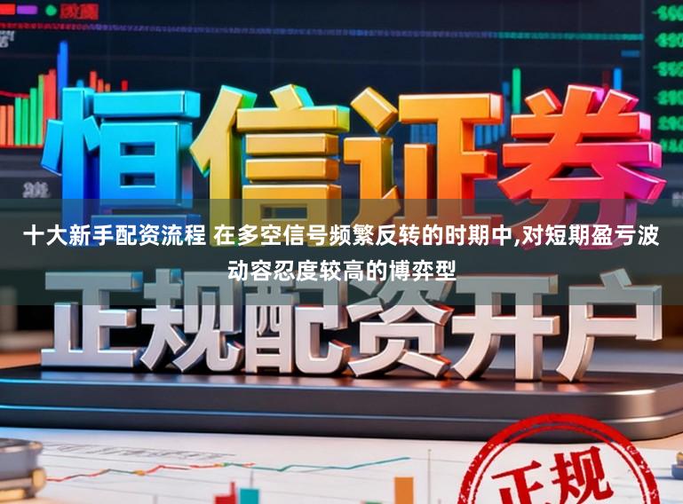 十大新手配资流程 在多空信号频繁反转的时期中，对短期盈亏波动容忍度较高的博弈型