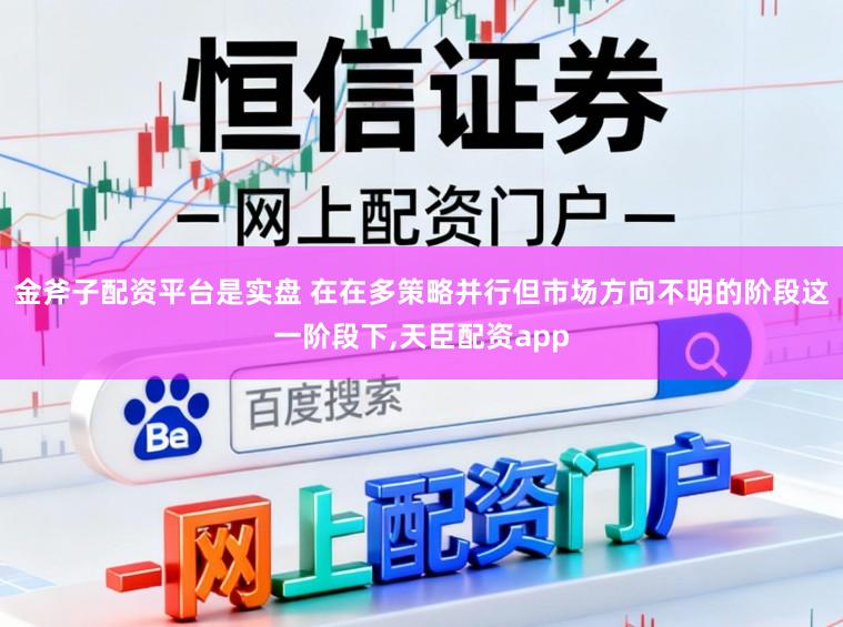 金斧子配资平台是实盘 在在多策略并行但市场方向不明的阶段这一阶段下，天臣配资app