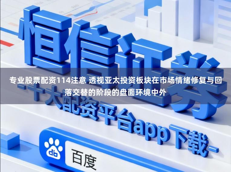 专业股票配资114注意 透视亚太投资板块在市场情绪修复与回落交替的阶段的盘面环境中外