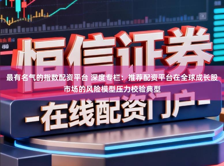最有名气的指数配资平台 深度专栏：推荐配资平台在全球成长股市场的风险模型压力校验典型