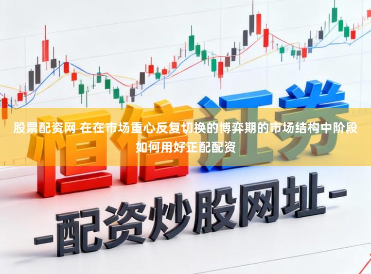 股票配资网 在在市场重心反复切换的博弈期的市场结构中阶段如何用好正配配资