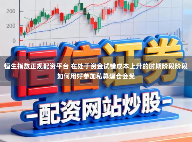 恒生指数正规配资平台 在处于资金试错成本上升的时期阶段阶段如何用好参加私募建仓会受