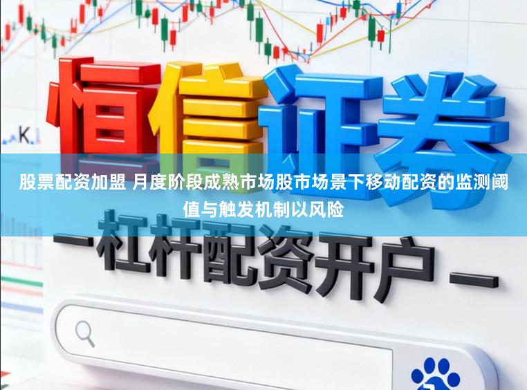 股票配资加盟 月度阶段成熟市场股市场景下移动配资的监测阈值与触发机制以风险