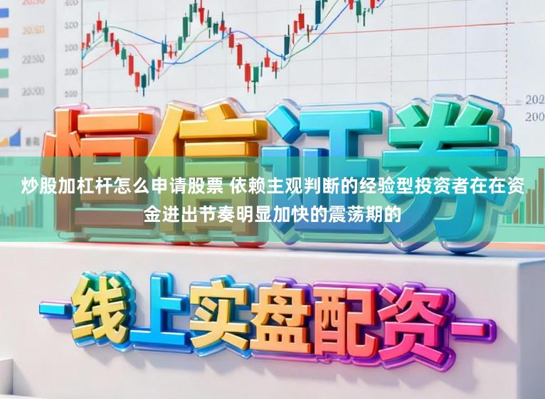 炒股加杠杆怎么申请股票 依赖主观判断的经验型投资者在在资金进出节奏明显加快的震荡期的