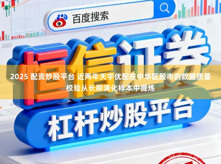 2025 配资炒股平台 近两年天宇优配在中华区股市的数据质量校验从长期演化样本中提炼