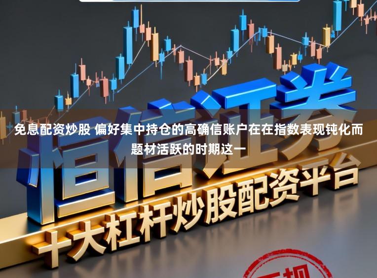 免息配资炒股 偏好集中持仓的高确信账户在在指数表现钝化而题材活跃的时期这一