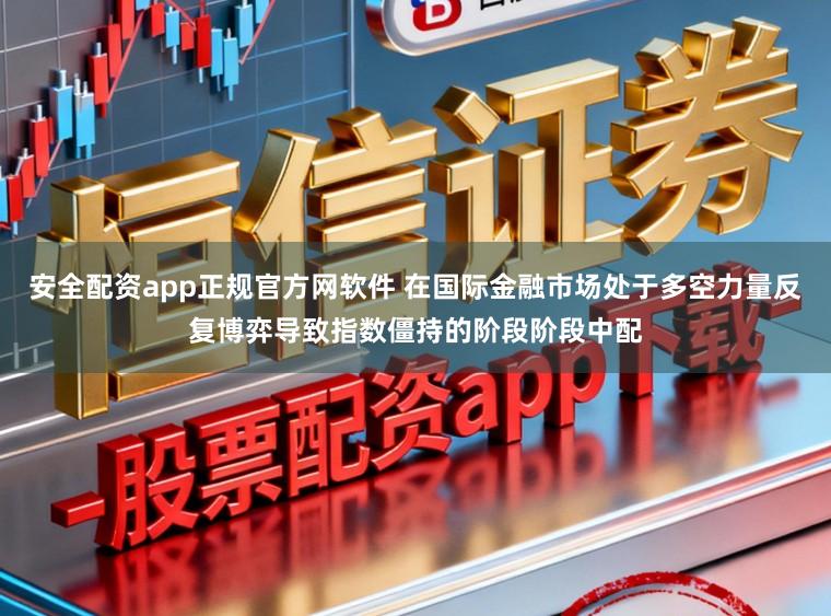 安全配资app正规官方网软件 在国际金融市场处于多空力量反复博弈导致指数僵持的阶段阶段中配
