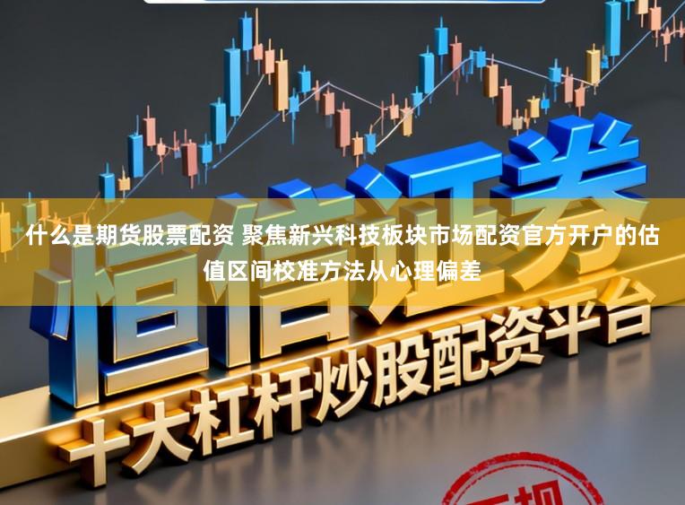 什么是期货股票配资 聚焦新兴科技板块市场配资官方开户的估值区间校准方法从心理偏差