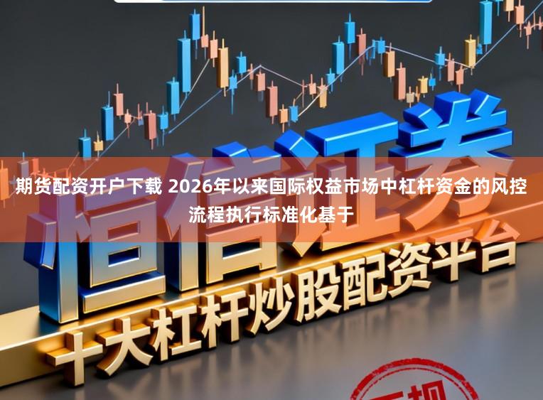 期货配资开户下载 2026年以来国际权益市场中杠杆资金的风控流程执行标准化基于