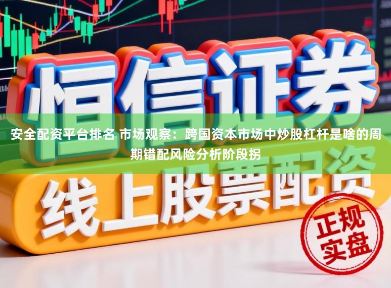 安全配资平台排名 市场观察：跨国资本市场中炒股杠杆是啥的周期错配风险分析阶段拐