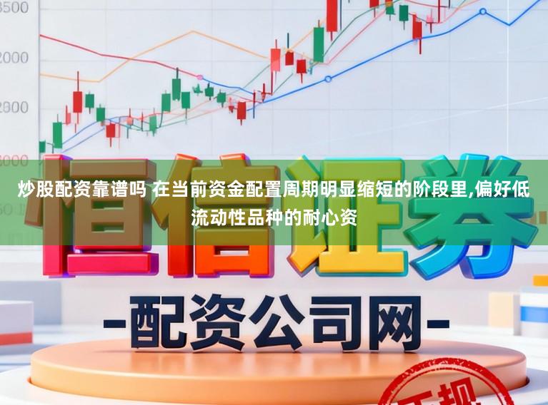 炒股配资靠谱吗 在当前资金配置周期明显缩短的阶段里,偏好低流动性品种的耐心资