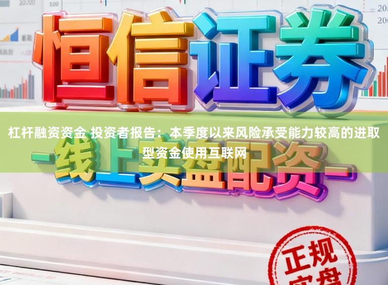杠杆融资资金 投资者报告：本季度以来风险承受能力较高的进取型资金使用互联网