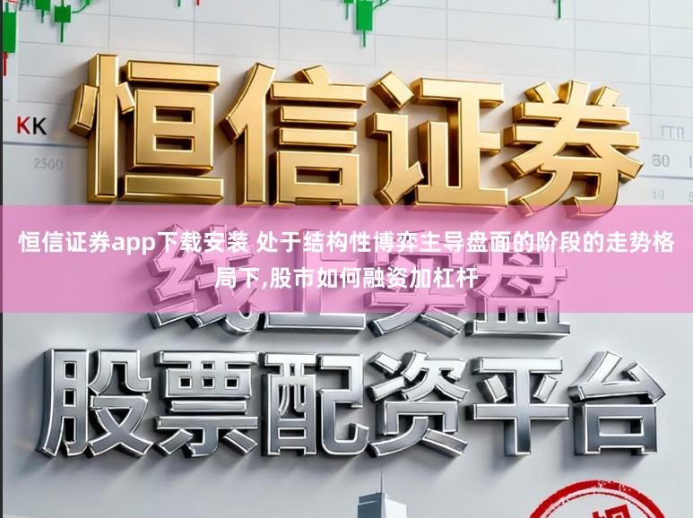 恒信证券app下载安装 处于结构性博弈主导盘面的阶段的走势格局下,股市如何融资加杠杆