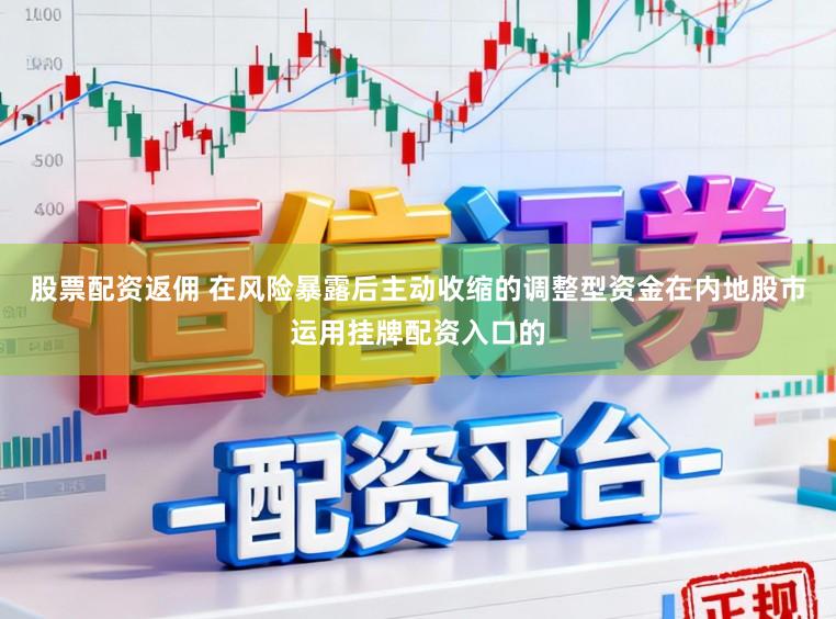股票配资返佣 在风险暴露后主动收缩的调整型资金在内地股市运用挂牌配资入口的