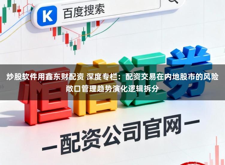 炒股软件用鑫东财配资 深度专栏：配资交易在内地股市的风险敞口管理趋势演化逻辑拆分